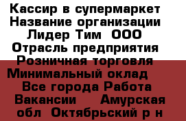 Кассир в супермаркет › Название организации ­ Лидер Тим, ООО › Отрасль предприятия ­ Розничная торговля › Минимальный оклад ­ 1 - Все города Работа » Вакансии   . Амурская обл.,Октябрьский р-н